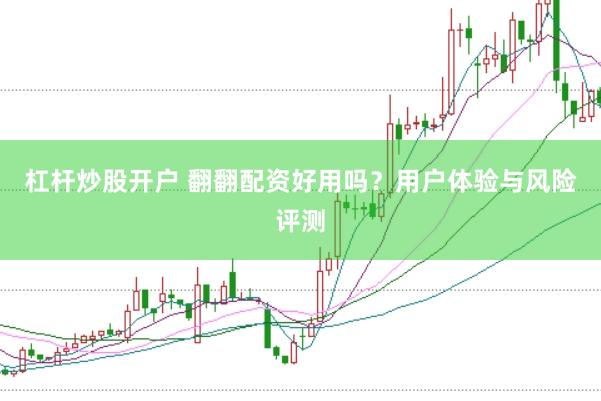 杠杆炒股开户 翻翻配资好用吗？用户体验与风险评测