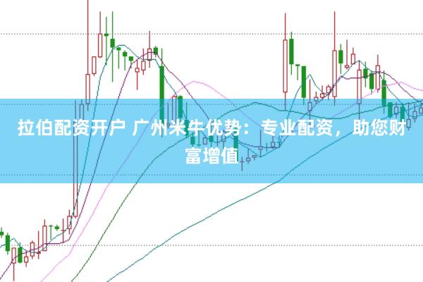拉伯配资开户 广州米牛优势：专业配资，助您财富增值