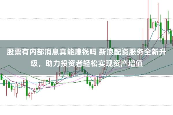 股票有内部消息真能赚钱吗 新浪配资服务全新升级，助力投资者轻松实现资产增值