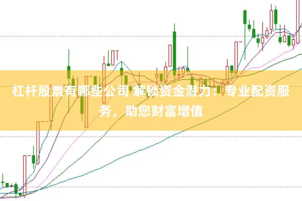 杠杆股票有哪些公司 解锁资金潜力：专业配资服务，助您财富增值