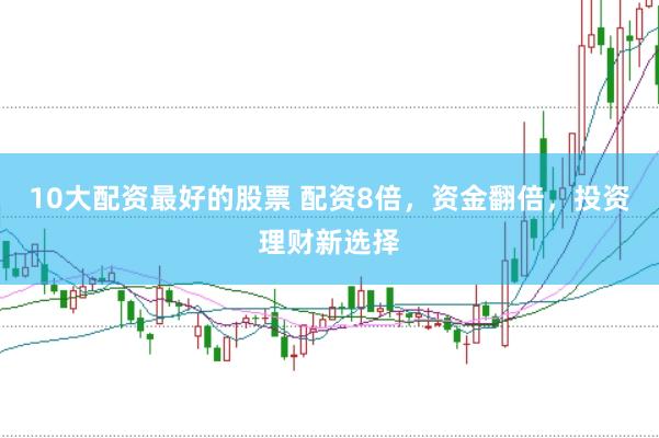 10大配资最好的股票 配资8倍，资金翻倍，投资理财新选择