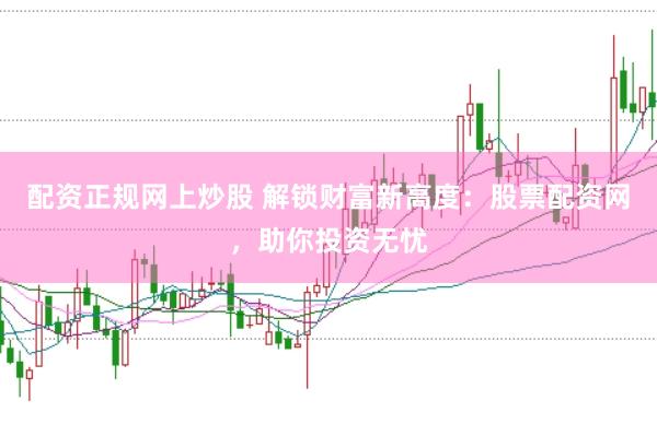 配资正规网上炒股 解锁财富新高度：股票配资网，助你投资无忧
