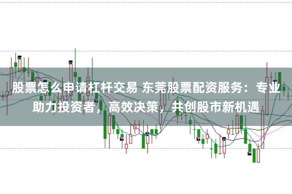 股票怎么申请杠杆交易 东莞股票配资服务：专业助力投资者，高效决策，共创股市新机遇