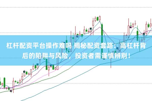 杠杆配资平台操作难吗 揭秘配资套路：高杠杆背后的陷阱与风险，投资者需谨慎辨别！