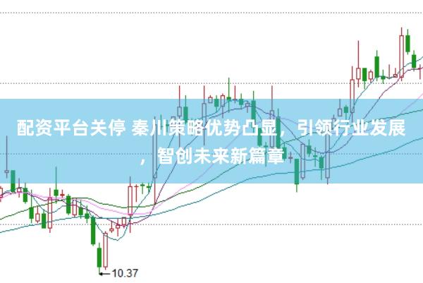 配资平台关停 秦川策略优势凸显，引领行业发展，智创未来新篇章