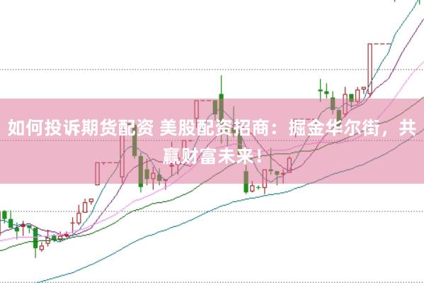 如何投诉期货配资 美股配资招商：掘金华尔街，共赢财富未来！