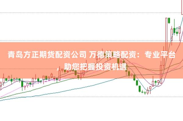 青岛方正期货配资公司 万德策略配资：专业平台，助您把握投资机遇
