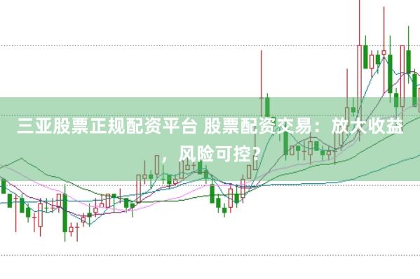 三亚股票正规配资平台 股票配资交易：放大收益，风险可控？