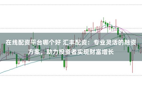 在线配资平台哪个好 汇丰配资：专业灵活的融资方案，助力投资者实现财富增长