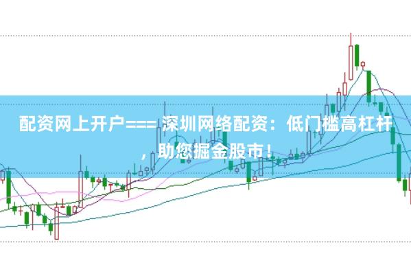 配资网上开户=== 深圳网络配资：低门槛高杠杆，助您掘金股市！