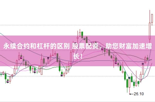 永续合约和杠杆的区别 股票配资，助您财富加速增长！