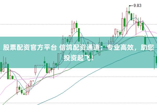 股票配资官方平台 信鸽配资通道：专业高效，助您投资起飞！