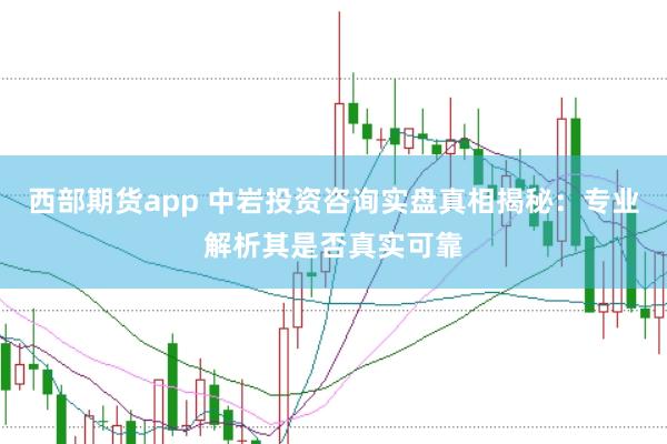 西部期货app 中岩投资咨询实盘真相揭秘：专业解析其是否真实可靠