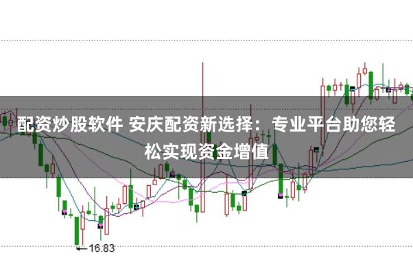 配资炒股软件 安庆配资新选择：专业平台助您轻松实现资金增值