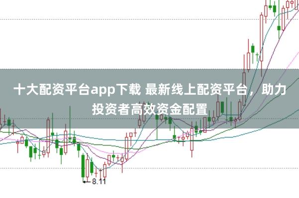 十大配资平台app下载 最新线上配资平台，助力投资者高效资金配置