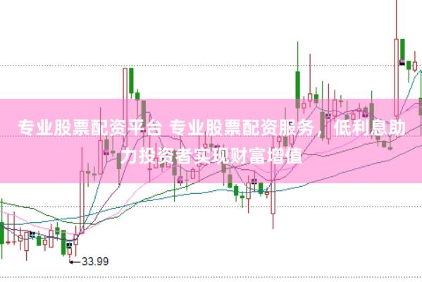 专业股票配资平台 专业股票配资服务，低利息助力投资者实现财富增值