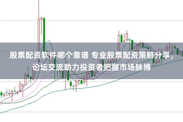 股票配资软件哪个靠谱 专业股票配资策略分享，论坛交流助力投资者把握市场脉搏