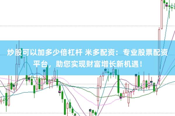 炒股可以加多少倍杠杆 米多配资：专业股票配资平台，助您实现财富增长新机遇！