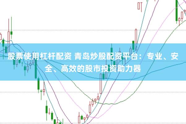 股票使用杠杆配资 青岛炒股配资平台：专业、安全、高效的股市投资助力器