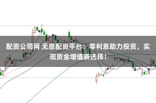 配资公司网 无息配资平台：零利息助力投资，实现资金增值新选择！