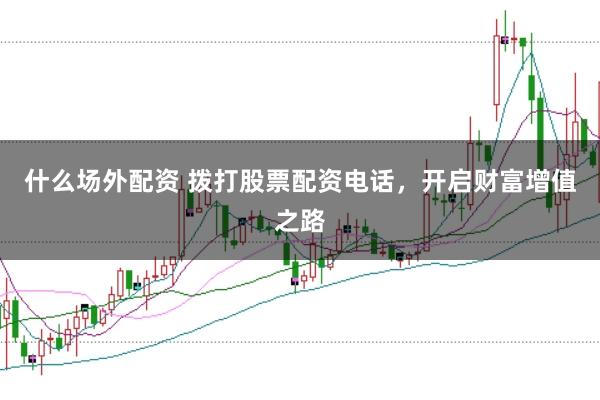 什么场外配资 拨打股票配资电话，开启财富增值之路