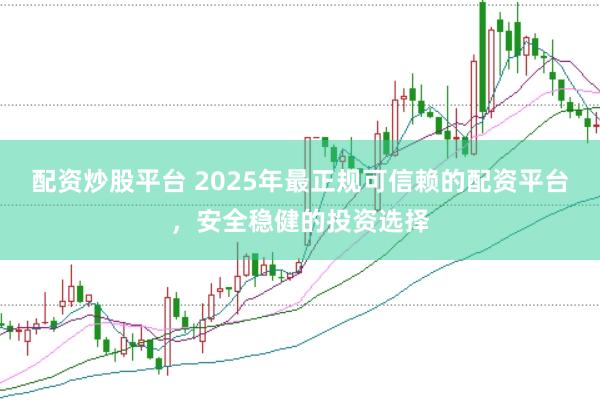 配资炒股平台 2025年最正规可信赖的配资平台，安全稳健的投资选择