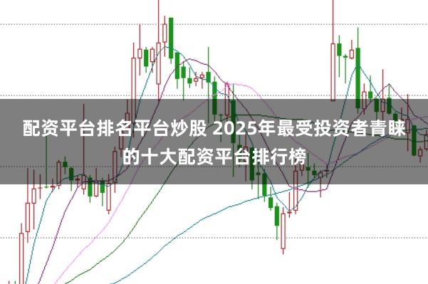 配资平台排名平台炒股 2025年最受投资者青睐的十大配资平台排行榜