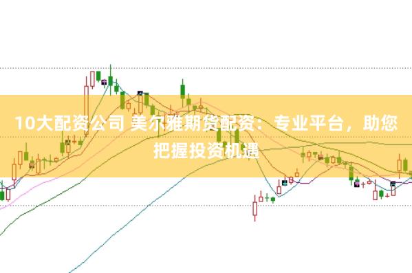 10大配资公司 美尔雅期货配资：专业平台，助您把握投资机遇