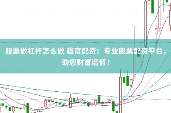 股票做杠杆怎么做 趣富配资：专业股票配资平台，助您财富增值！