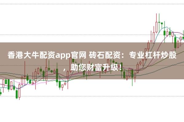 香港大牛配资app官网 砖石配资：专业杠杆炒股，助您财富升级！