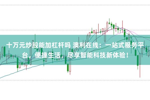十万元炒股能加杠杆吗 澳利在线：一站式服务平台，便捷生活，尽享智能科技新体验！