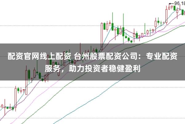 配资官网线上配资 台州股票配资公司：专业配资服务，助力投资者稳健盈利