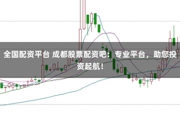全国配资平台 成都股票配资吧：专业平台，助您投资起航！