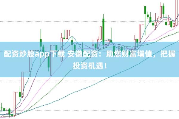 配资炒股app下载 安徽配资：助您财富增值，把握投资机遇！
