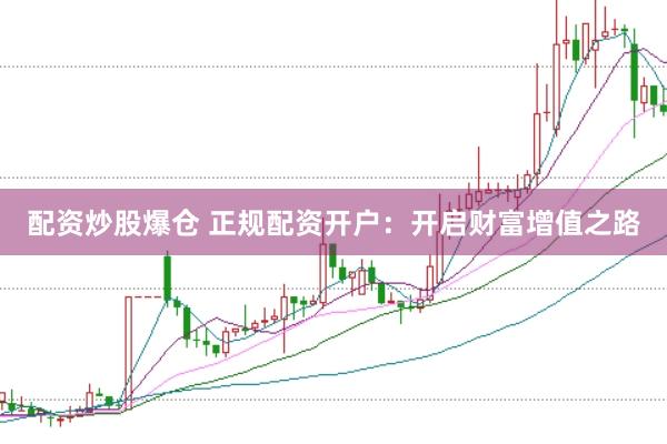 配资炒股爆仓 正规配资开户：开启财富增值之路