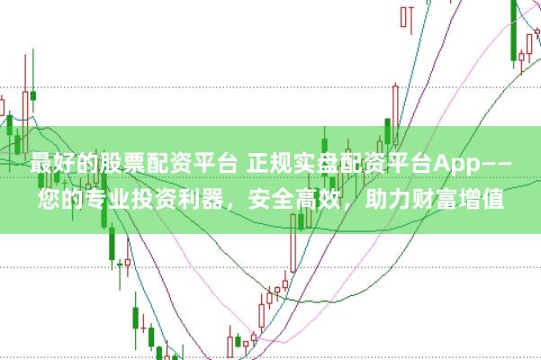 最好的股票配资平台 正规实盘配资平台App——您的专业投资利器，安全高效，助力财富增值