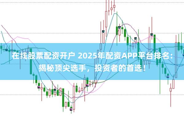 在线股票配资开户 2025年配资APP平台排名：揭秘顶尖选手，投资者的首选！