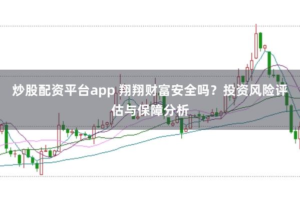 炒股配资平台app 翔翔财富安全吗？投资风险评估与保障分析