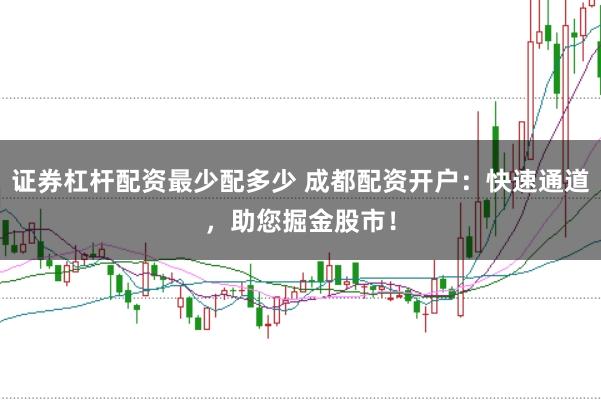 证券杠杆配资最少配多少 成都配资开户：快速通道，助您掘金股市！