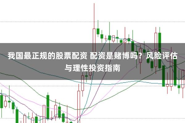 我国最正规的股票配资 配资是赌博吗？风险评估与理性投资指南