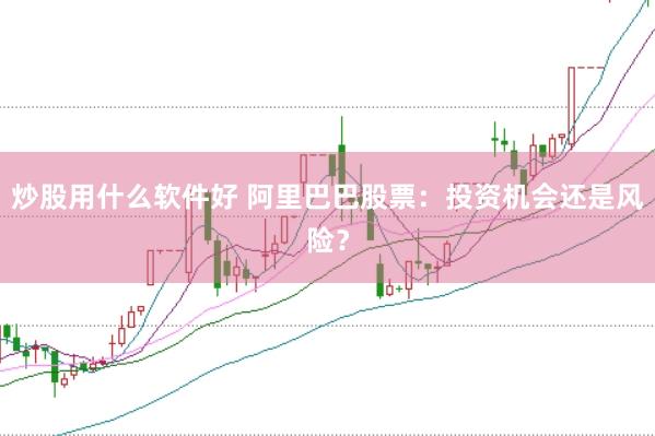 炒股用什么软件好 阿里巴巴股票：投资机会还是风险？
