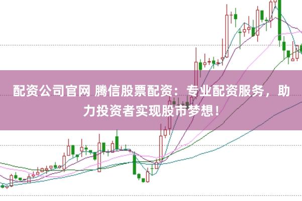 配资公司官网 腾信股票配资：专业配资服务，助力投资者实现股市梦想！