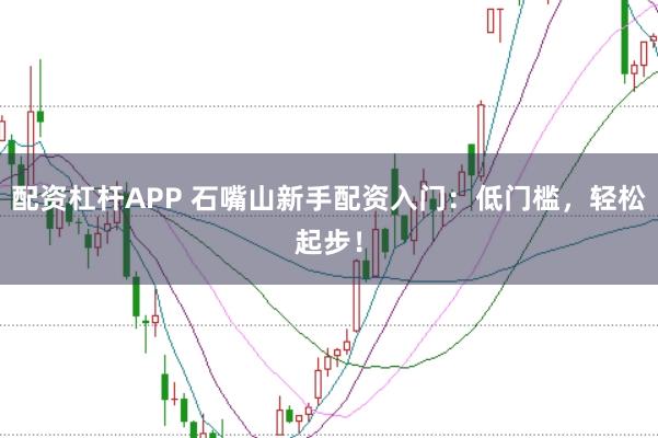 配资杠杆APP 石嘴山新手配资入门：低门槛，轻松起步！