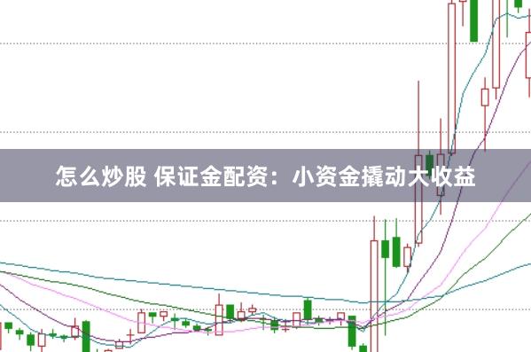 怎么炒股 保证金配资：小资金撬动大收益