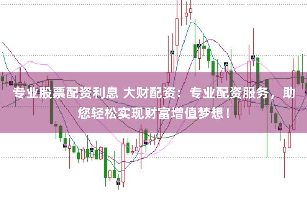 专业股票配资利息 大财配资：专业配资服务，助您轻松实现财富增值梦想！