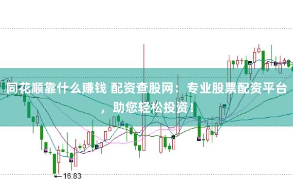 同花顺靠什么赚钱 配资查股网：专业股票配资平台，助您轻松投资！