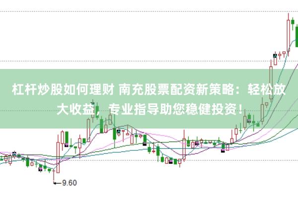 杠杆炒股如何理财 南充股票配资新策略：轻松放大收益，专业指导助您稳健投资！