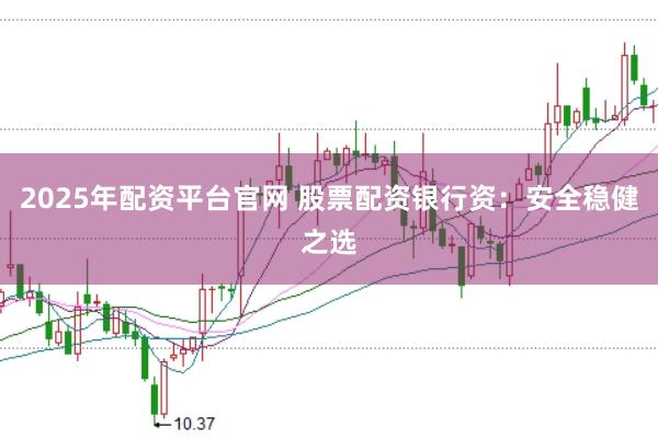 2025年配资平台官网 股票配资银行资：安全稳健之选