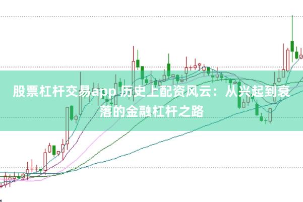 股票杠杆交易app 历史上配资风云：从兴起到衰落的金融杠杆之路