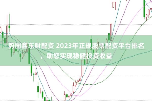 势图鑫东财配资 2023年正规股票配资平台排名，助您实现稳健投资收益